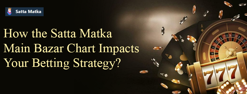 How the Satta Matka Main Bazar Chart Impacts Your Betting Strategy?